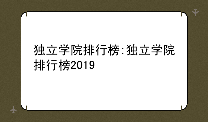 独立学院排行榜:独立学院排行榜2019