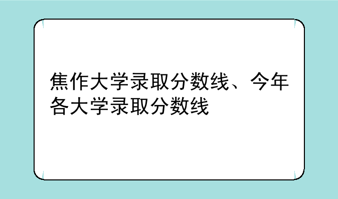 焦作大学录取分数线、今年各大学录取分数线