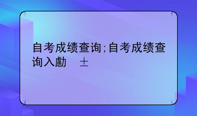 自考成绩查询;自考成绩查询入口2024