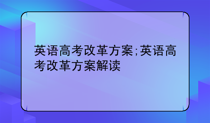 英语高考改革方案;英语高考改革方案解读