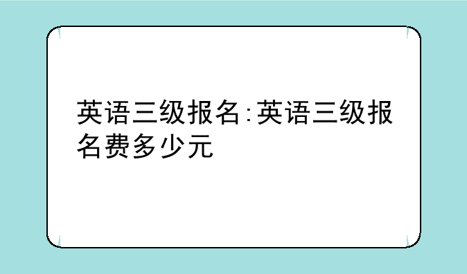 英语三级报名:英语三级报名费多少元