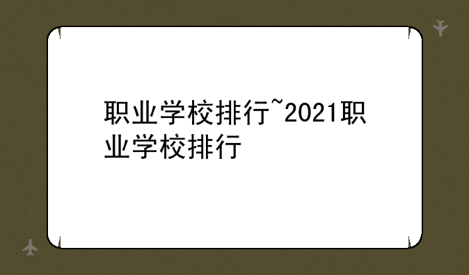 职业学校排行~2021职业学校排行