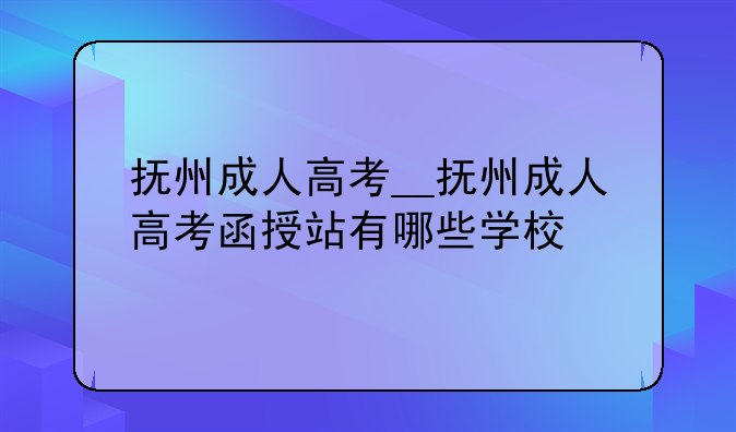 抚州成人高考__抚州成人高考函授站有哪些学校