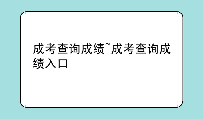 成考查询成绩~成考查询成绩入口