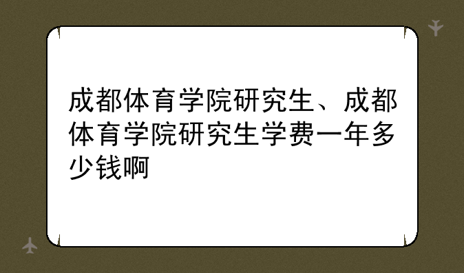 成都体育学院研究生、成都体育学院研究生学费一年多少钱啊