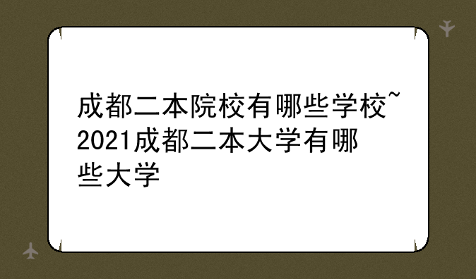 成都二本院校有哪些学校~2021成都二本大学有哪些大学