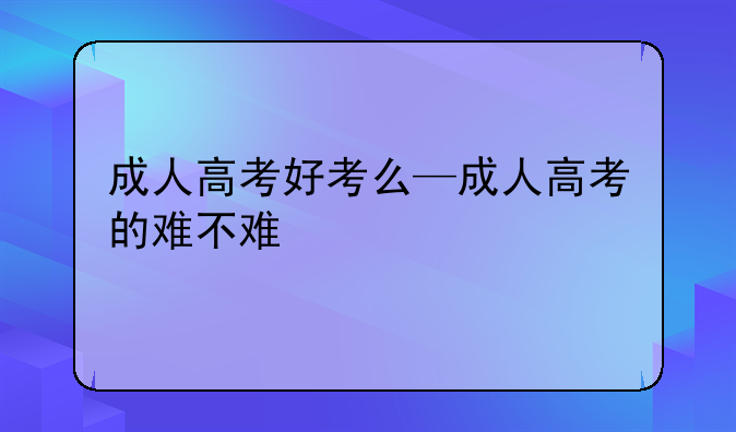 成人高考好考么—成人高考的难不难