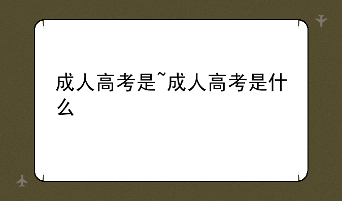 成人高考是~成人高考是什么