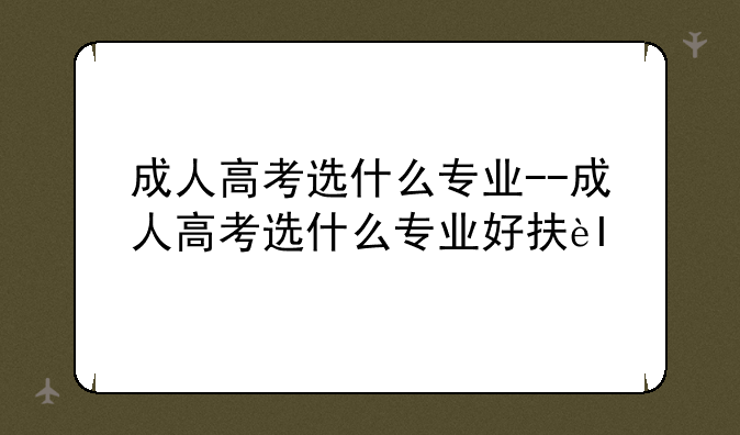 成人高考选什么专业--成人高考选什么专业好找工作