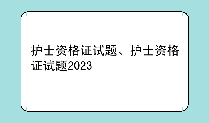 护士资格证试题、护士资格证试题2023