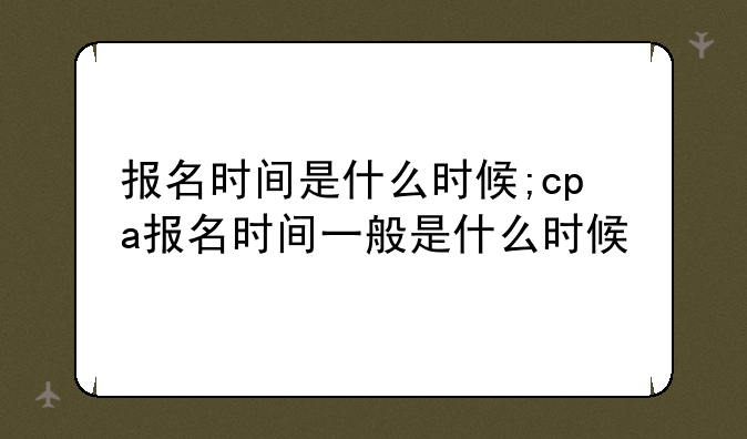 报名时间是什么时候;cpa报名时间一般是什么时候