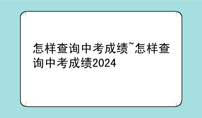 怎样查询中考成绩~怎样查询中考成绩2024