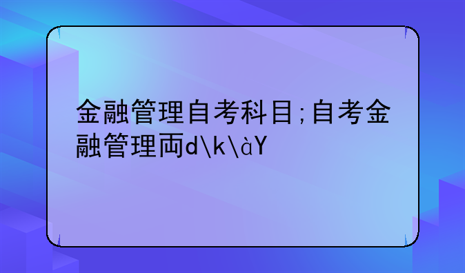 金融管理自考科目;自考金融管理专业科目