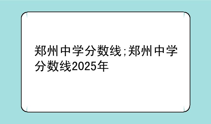 郑州中学分数线;郑州中学分数线2025年