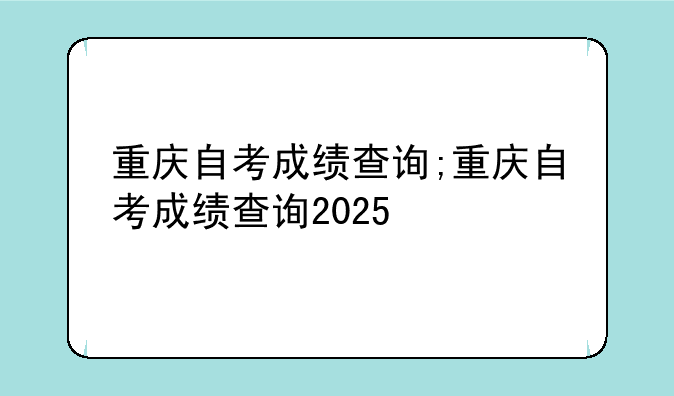 重庆自考成绩查询;重庆自考成绩查询2025