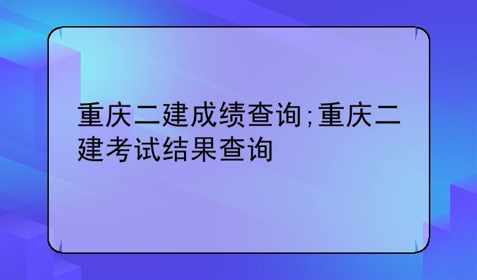 重庆二建成绩查询;重庆二建考试结果查询