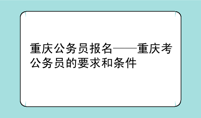 重庆公务员报名——重庆考公务员的要求和条件