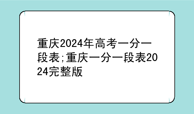 重庆2024年高考一分一段表;重庆一分一段表2024完整版