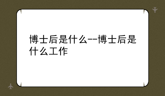博士后是什么--博士后是什么工作