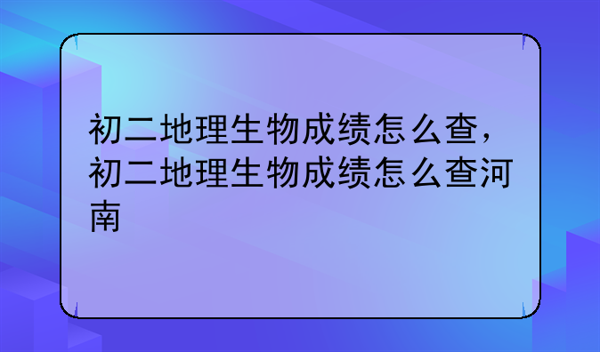 初二地理生物成绩怎么查，初二地理生物成绩怎么查河南