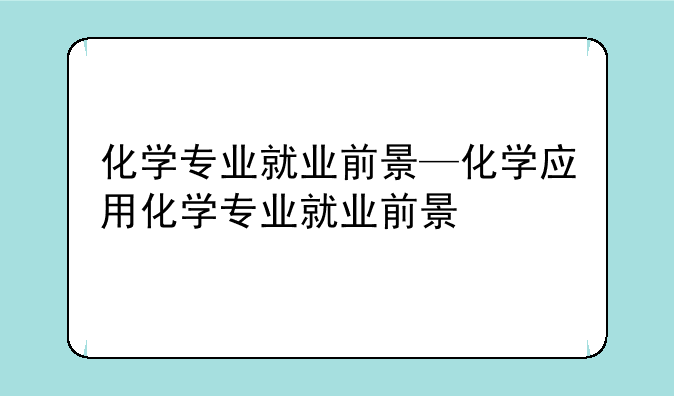 化学专业就业前景—化学应用化学专业就业前景