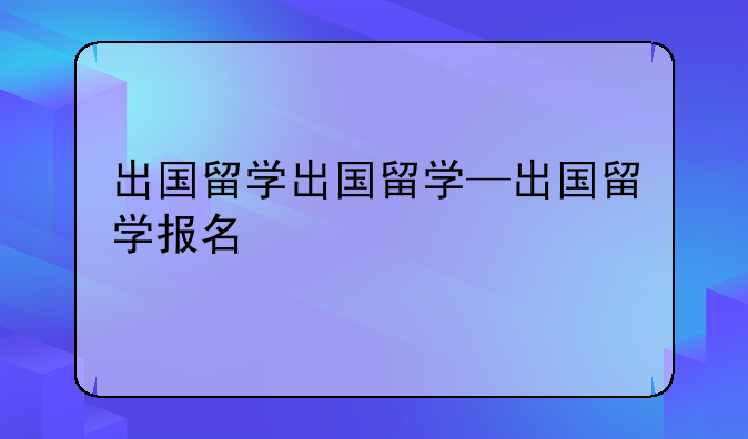 出国留学出国留学—出国留学报名