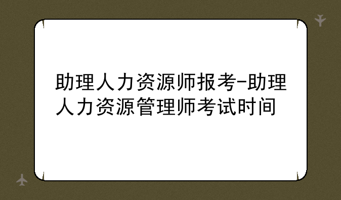 助理人力资源师报考-助理人力资源管理师考试时间