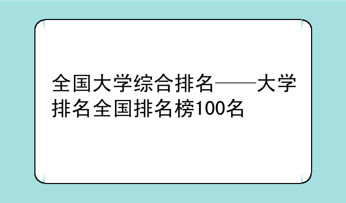 全国大学综合排名——大学排名全国排名榜100名