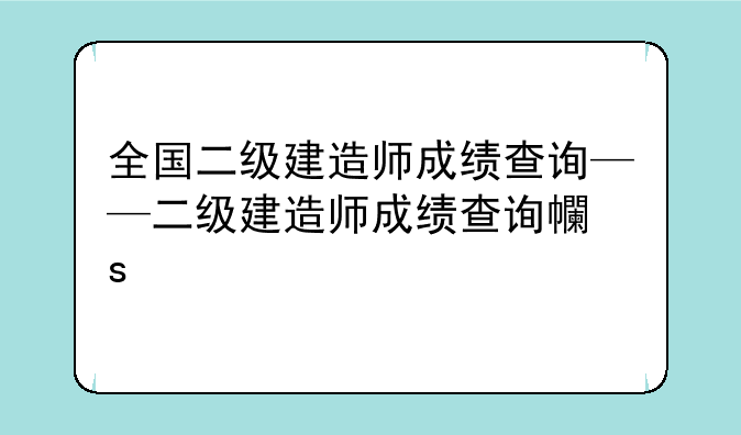 全国二级建造师成绩查询——二级建造师成绩查询平台