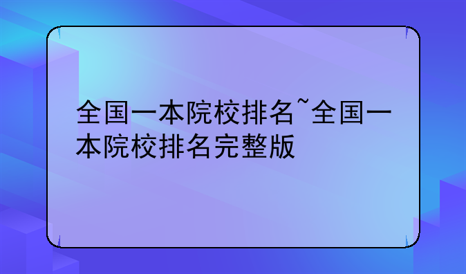 全国一本院校排名~全国一本院校排名完整版
