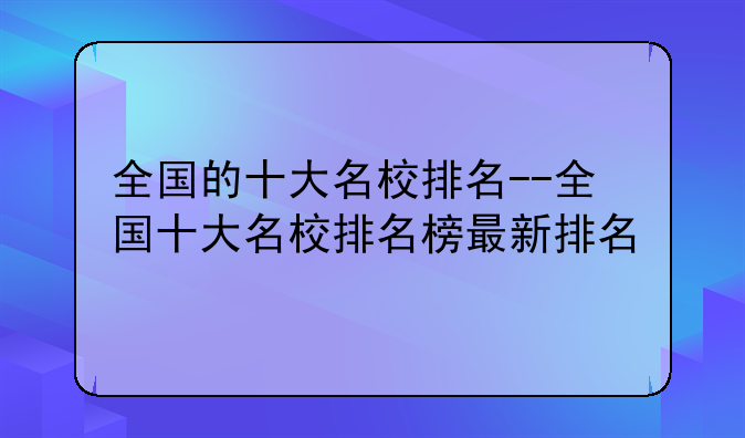 全国的十大名校排名--全国十大名校排名榜最新排名