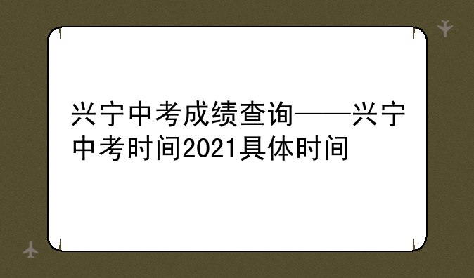 兴宁中考成绩查询——兴宁中考时间2021具体时间