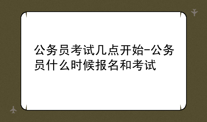 公务员考试几点开始-公务员什么时候报名和考试