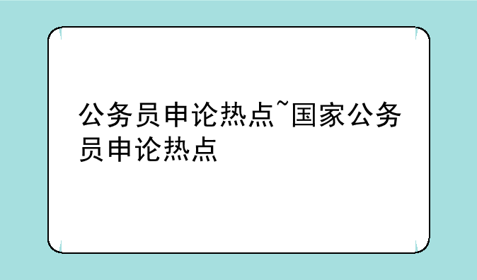 公务员申论热点~国家公务员申论热点