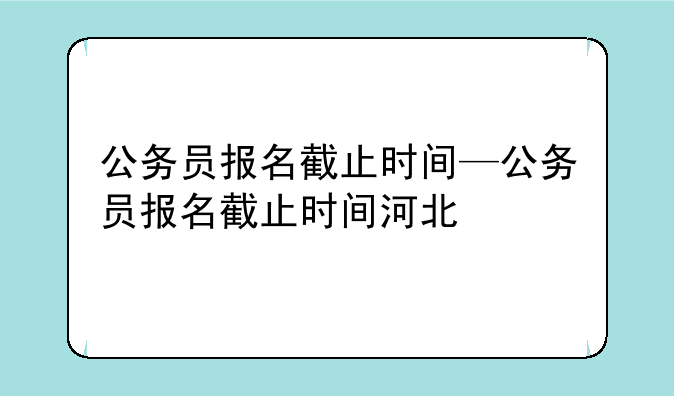 公务员报名截止时间—公务员报名截止时间河北