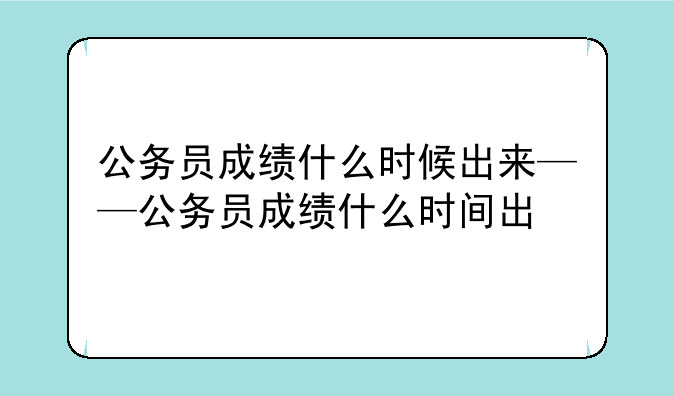 公务员成绩什么时候出来——公务员成绩什么时间出