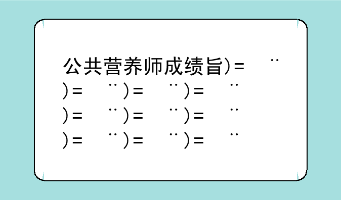 公共营养师成绩查询—江苏省公共营养师成绩查询