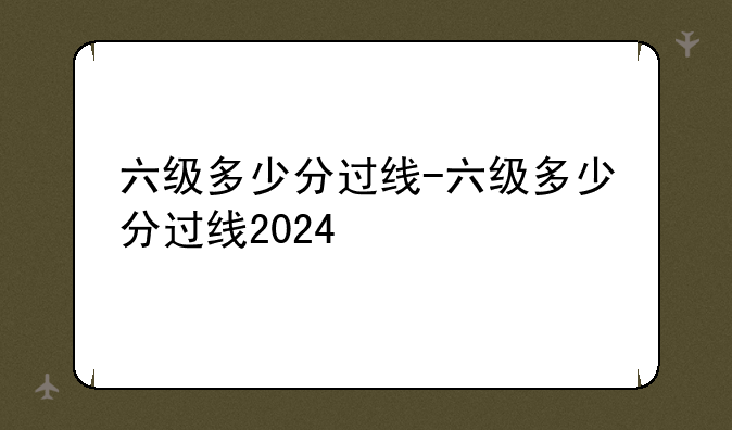 六级多少分过线-六级多少分过线2024