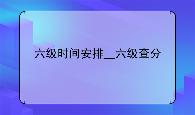 六级时间安排__六级查分