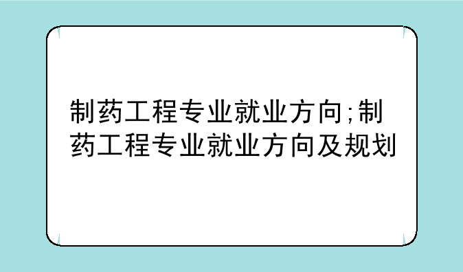 制药工程专业就业方向;制药工程专业就业方向及规划