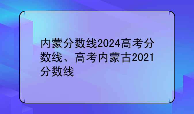 内蒙分数线2024高考分数线、高考内蒙古2021分数线