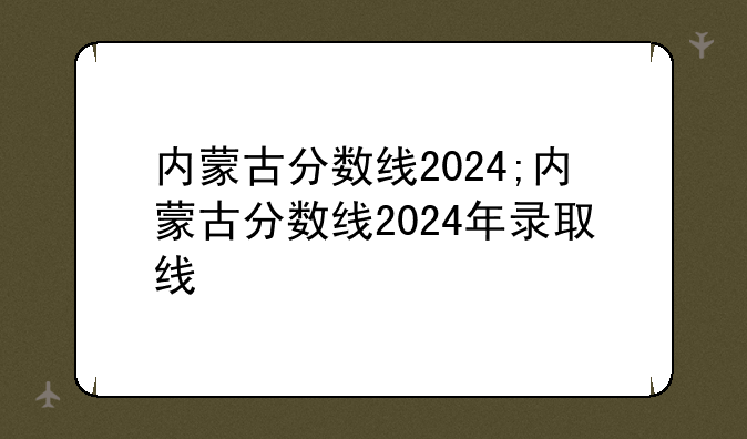 内蒙古分数线2024;内蒙古分数线2024年录取线