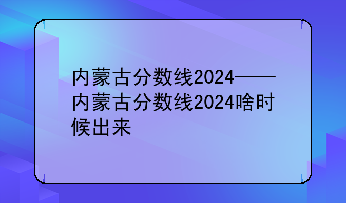 内蒙古分数线2024——内蒙古分数线2024啥时候出来