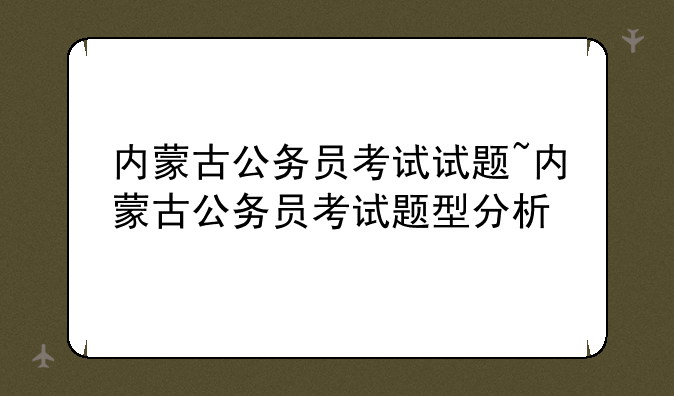 内蒙古公务员考试试题~内蒙古公务员考试题型分析