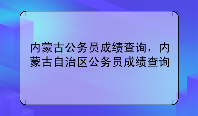 内蒙古公务员成绩查询，内蒙古自治区公务员成绩查询