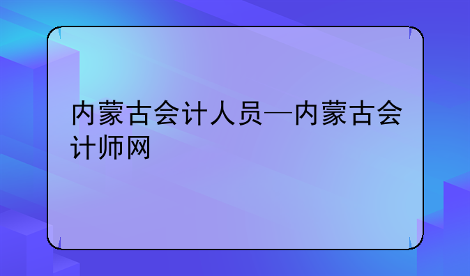 内蒙古会计人员—内蒙古会计师网