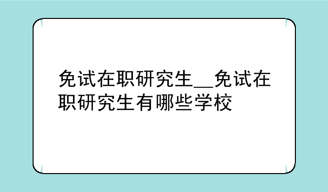 免试在职研究生__免试在职研究生有哪些学校