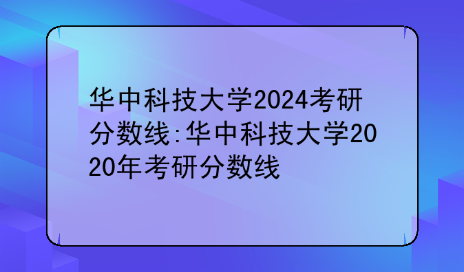 华中科技大学2024考研分数线:华中科技大学2020年考研分数线