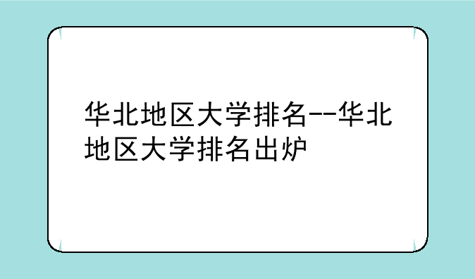 华北地区大学排名--华北地区大学排名出炉