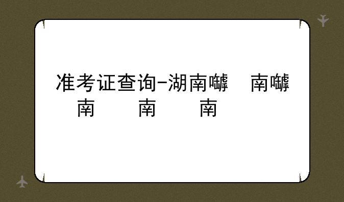 准考证查询-湖南省省考准考证查询